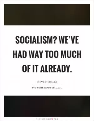 Socialism? We’ve had way too much of it already Picture Quote #1