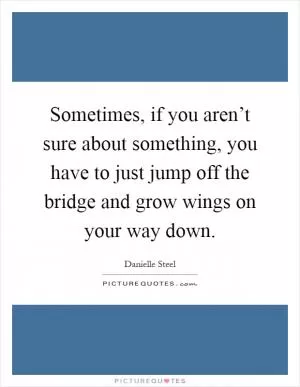 Sometimes, if you aren’t sure about something, you have to just jump off the bridge and grow wings on your way down Picture Quote #1