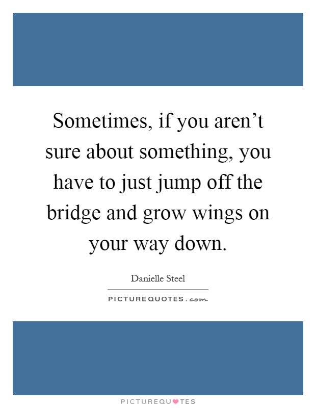 Sometimes, if you aren't sure about something, you have to just jump off the bridge and grow wings on your way down Picture Quote #1