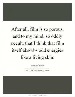 After all, film is so porous, and to my mind, so oddly occult, that I think that film itself absorbs odd energies like a living skin Picture Quote #1