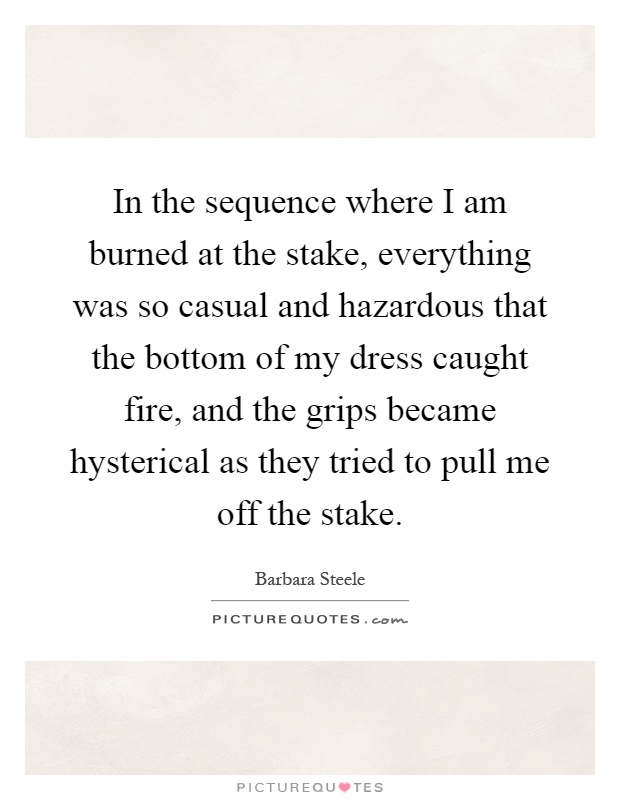 In the sequence where I am burned at the stake, everything was so casual and hazardous that the bottom of my dress caught fire, and the grips became hysterical as they tried to pull me off the stake Picture Quote #1