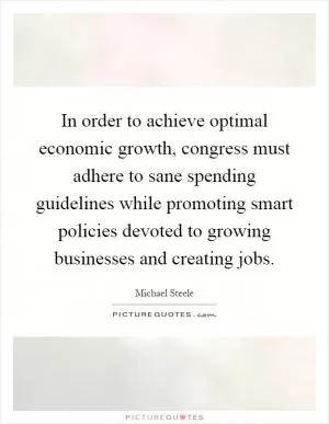 In order to achieve optimal economic growth, congress must adhere to sane spending guidelines while promoting smart policies devoted to growing businesses and creating jobs Picture Quote #1