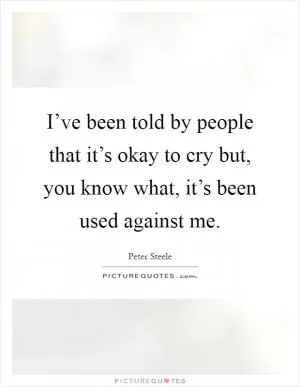 I’ve been told by people that it’s okay to cry but, you know what, it’s been used against me Picture Quote #1