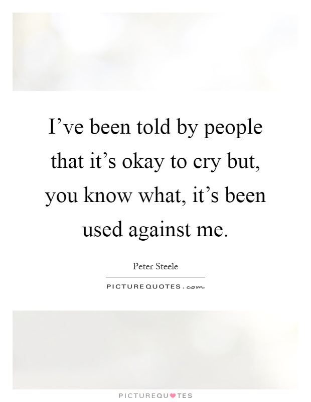 I've been told by people that it's okay to cry but, you know what, it's been used against me Picture Quote #1