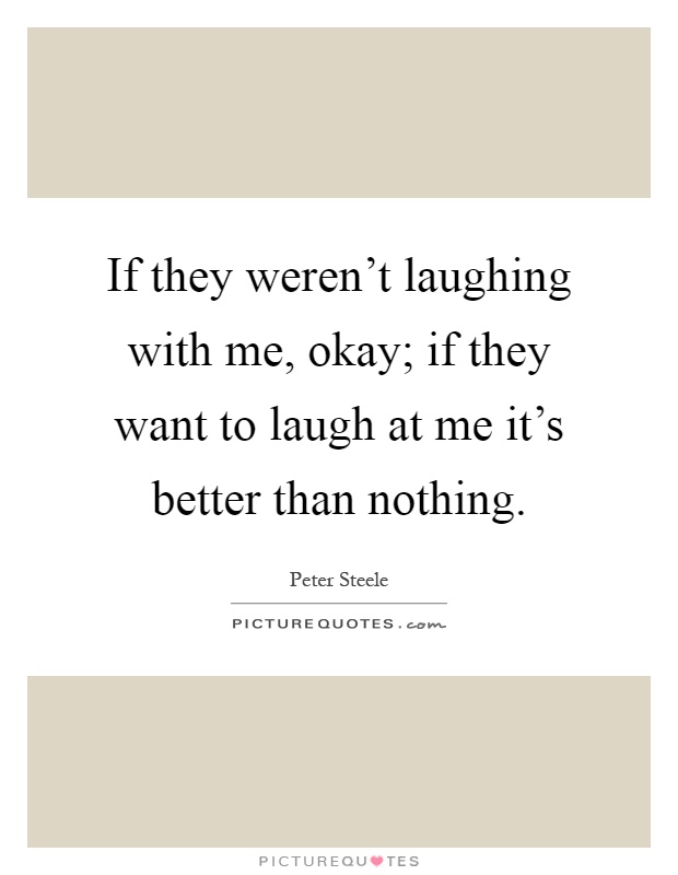 If they weren't laughing with me, okay; if they want to laugh at me it's better than nothing Picture Quote #1