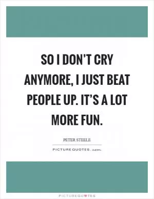 So I don’t cry anymore, I just beat people up. It’s a lot more fun Picture Quote #1