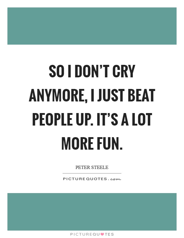 So I don't cry anymore, I just beat people up. It's a lot more fun Picture Quote #1