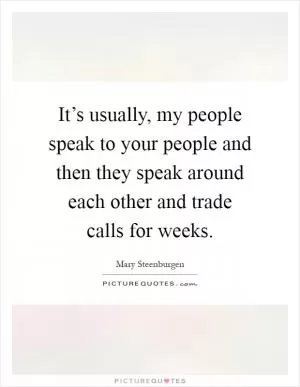 It’s usually, my people speak to your people and then they speak around each other and trade calls for weeks Picture Quote #1