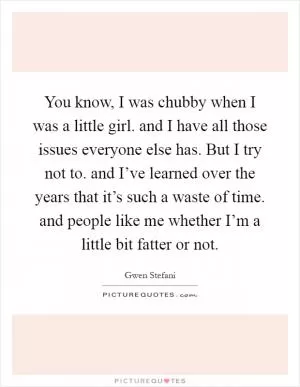 You know, I was chubby when I was a little girl. and I have all those issues everyone else has. But I try not to. and I’ve learned over the years that it’s such a waste of time. and people like me whether I’m a little bit fatter or not Picture Quote #1