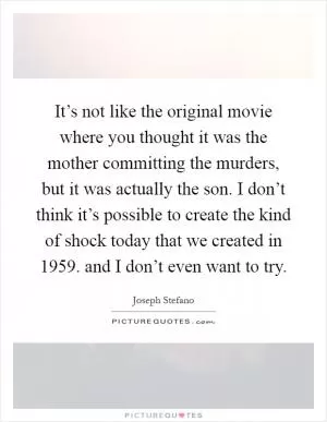 It’s not like the original movie where you thought it was the mother committing the murders, but it was actually the son. I don’t think it’s possible to create the kind of shock today that we created in 1959. and I don’t even want to try Picture Quote #1