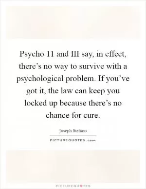 Psycho 11 and III say, in effect, there’s no way to survive with a psychological problem. If you’ve got it, the law can keep you locked up because there’s no chance for cure Picture Quote #1