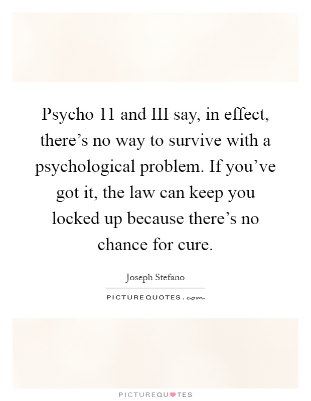 Psycho 11 and III say, in effect, there's no way to survive with a psychological problem. If you've got it, the law can keep you locked up because there's no chance for cure Picture Quote #1