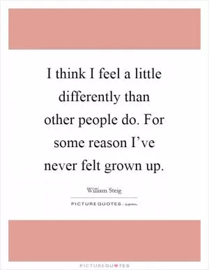 I think I feel a little differently than other people do. For some reason I’ve never felt grown up Picture Quote #1