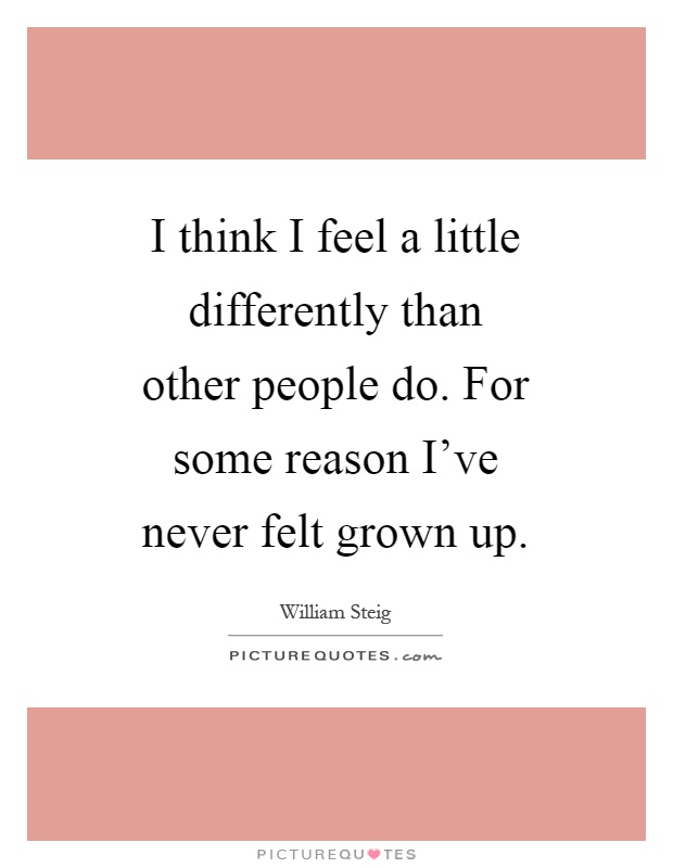 I think I feel a little differently than other people do. For some reason I've never felt grown up Picture Quote #1