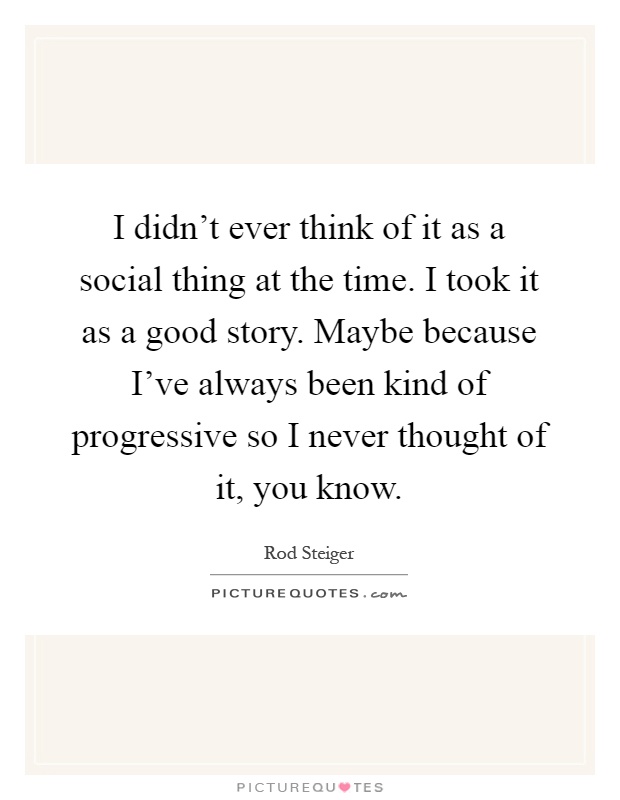 I didn't ever think of it as a social thing at the time. I took it as a good story. Maybe because I've always been kind of progressive so I never thought of it, you know Picture Quote #1