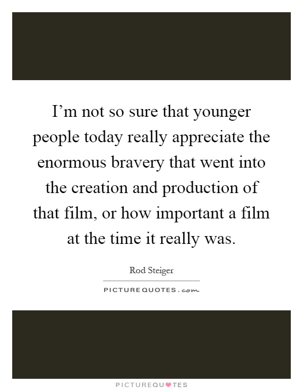 I'm not so sure that younger people today really appreciate the enormous bravery that went into the creation and production of that film, or how important a film at the time it really was Picture Quote #1