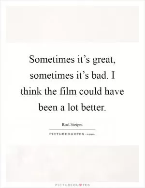 Sometimes it’s great, sometimes it’s bad. I think the film could have been a lot better Picture Quote #1
