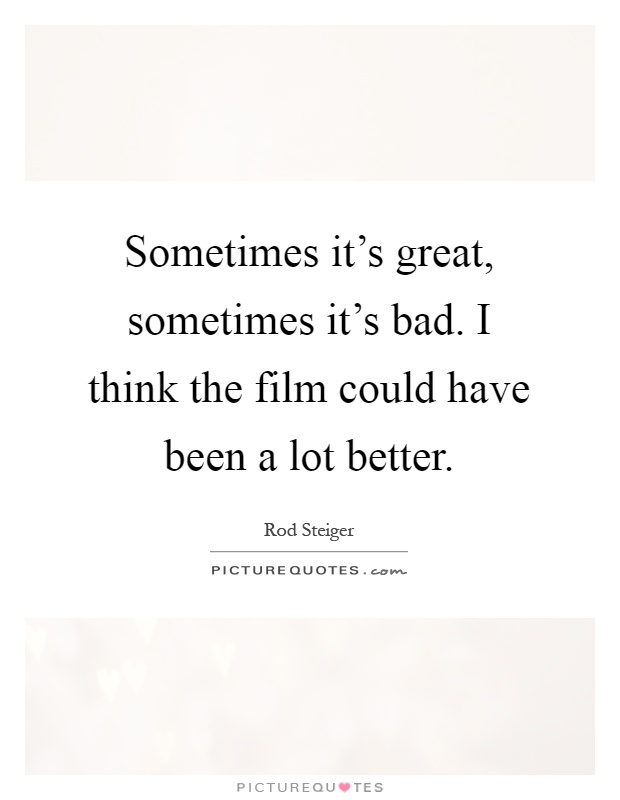 Sometimes it's great, sometimes it's bad. I think the film could have been a lot better Picture Quote #1