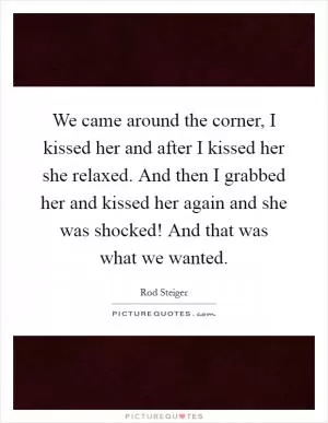 We came around the corner, I kissed her and after I kissed her she relaxed. And then I grabbed her and kissed her again and she was shocked! And that was what we wanted Picture Quote #1