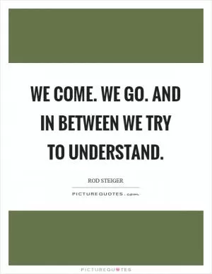 We come. We go. And in between we try to understand Picture Quote #1