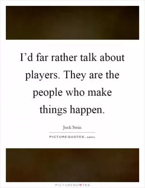I’d far rather talk about players. They are the people who make things happen Picture Quote #1