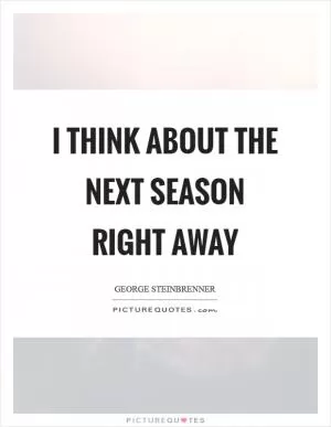 I think about the next season right away Picture Quote #1