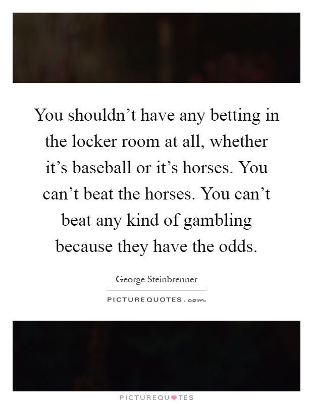You shouldn't have any betting in the locker room at all, whether it's baseball or it's horses. You can't beat the horses. You can't beat any kind of gambling because they have the odds Picture Quote #1