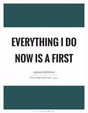 Everything I do now is a first Picture Quote #1