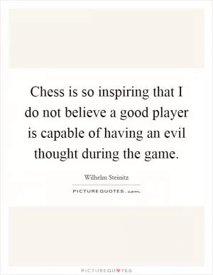 Chess is so inspiring that I do not believe a good player is capable of having an evil thought during the game Picture Quote #1