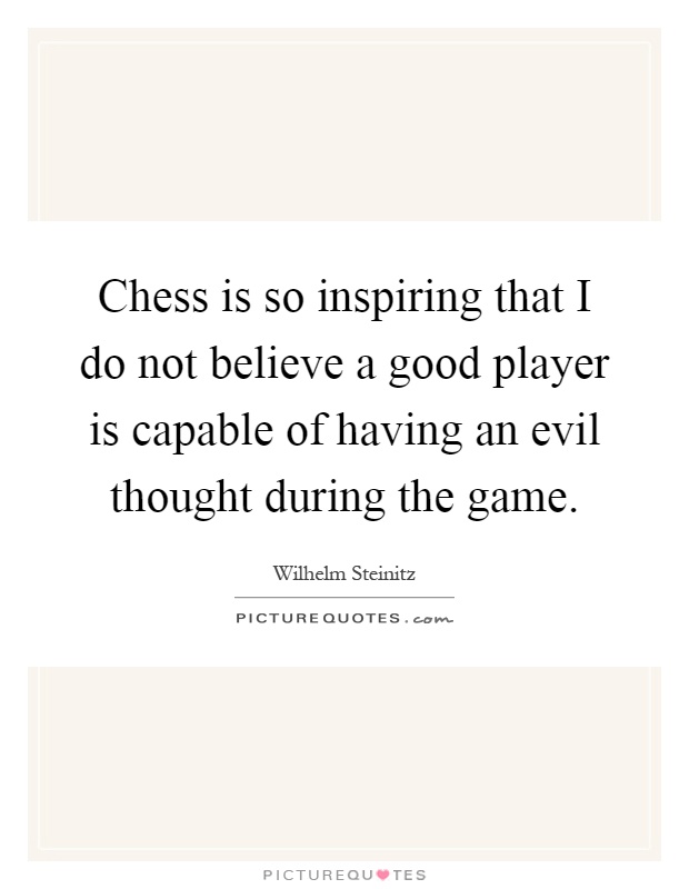 Chess is so inspiring that I do not believe a good player is capable of having an evil thought during the game Picture Quote #1