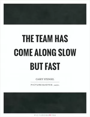 The team has come along slow but fast Picture Quote #1