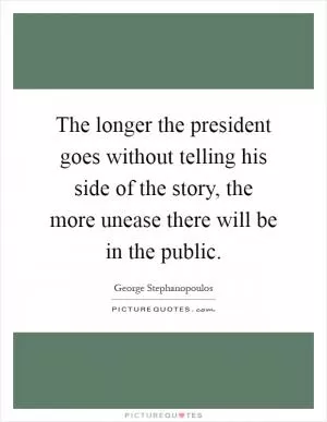 The longer the president goes without telling his side of the story, the more unease there will be in the public Picture Quote #1