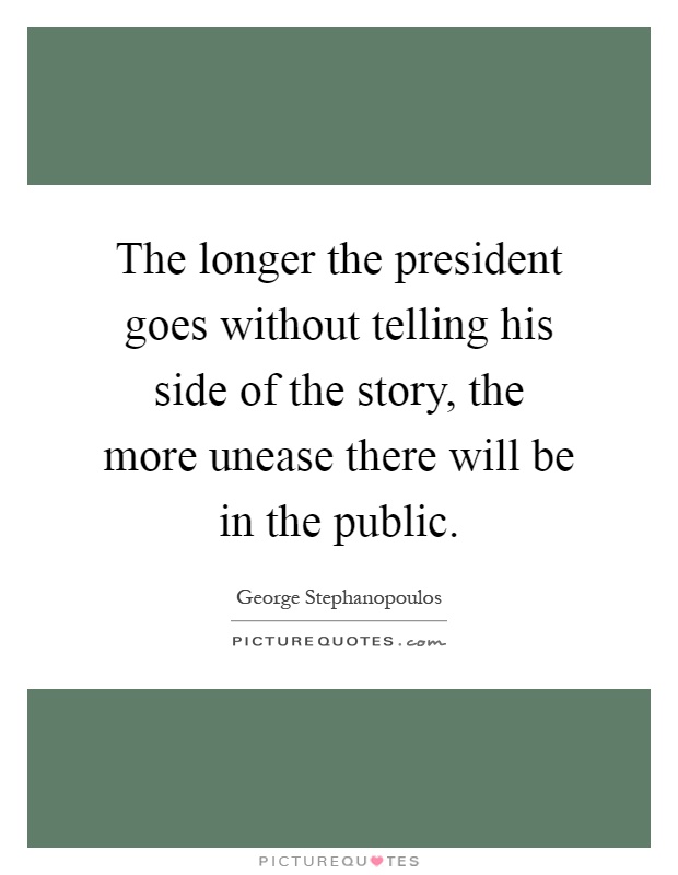 The longer the president goes without telling his side of the story, the more unease there will be in the public Picture Quote #1