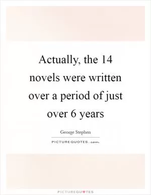 Actually, the 14 novels were written over a period of just over 6 years Picture Quote #1