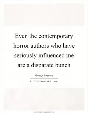 Even the contemporary horror authors who have seriously influenced me are a disparate bunch Picture Quote #1