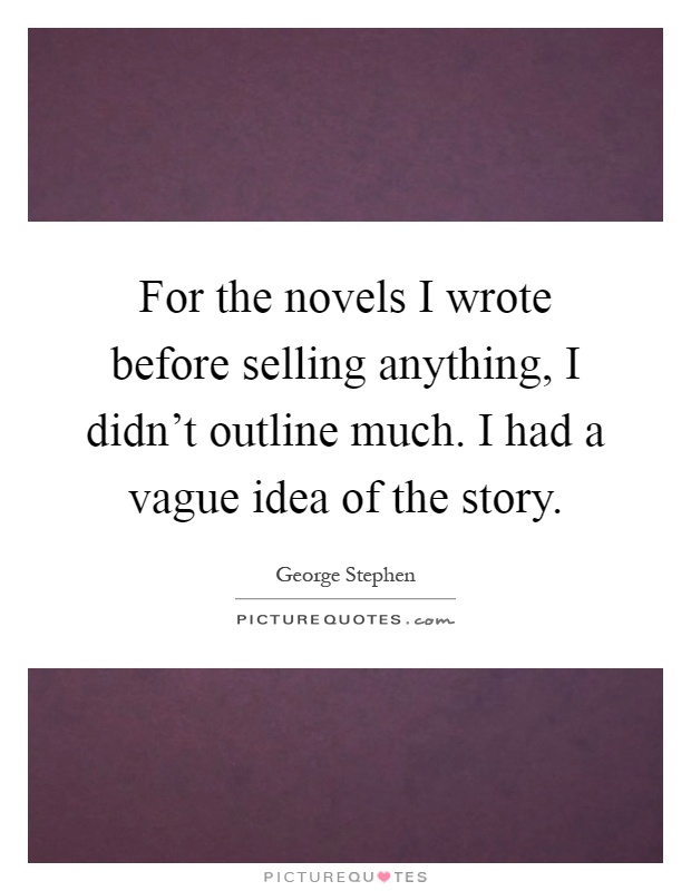 For the novels I wrote before selling anything, I didn't outline much. I had a vague idea of the story Picture Quote #1