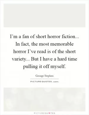 I’m a fan of short horror fiction... In fact, the most memorable horror I’ve read is of the short variety... But I have a hard time pulling it off myself Picture Quote #1