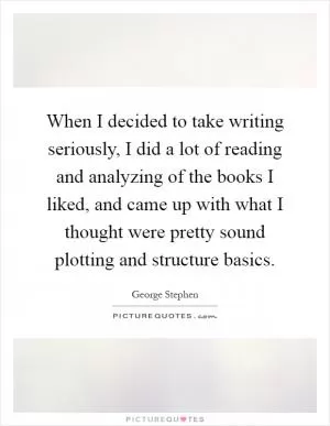 When I decided to take writing seriously, I did a lot of reading and analyzing of the books I liked, and came up with what I thought were pretty sound plotting and structure basics Picture Quote #1