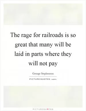 The rage for railroads is so great that many will be laid in parts where they will not pay Picture Quote #1