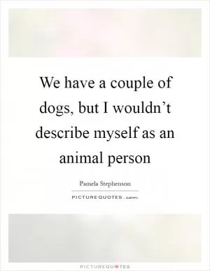 We have a couple of dogs, but I wouldn’t describe myself as an animal person Picture Quote #1
