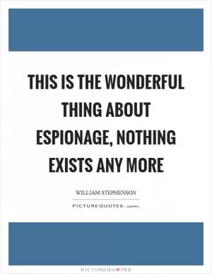This is the wonderful thing about espionage, nothing exists any more Picture Quote #1