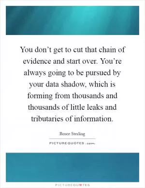 You don’t get to cut that chain of evidence and start over. You’re always going to be pursued by your data shadow, which is forming from thousands and thousands of little leaks and tributaries of information Picture Quote #1