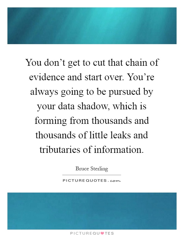 You don't get to cut that chain of evidence and start over. You're always going to be pursued by your data shadow, which is forming from thousands and thousands of little leaks and tributaries of information Picture Quote #1