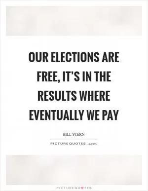 Our elections are free, it’s in the results where eventually we pay Picture Quote #1