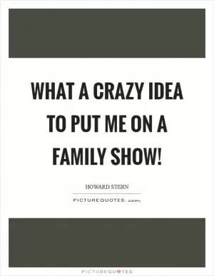 What a crazy idea to put me on a family show! Picture Quote #1