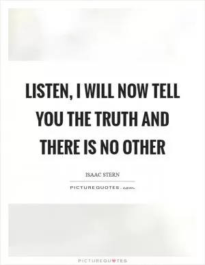 Listen, I will now tell you the truth and there is no other Picture Quote #1