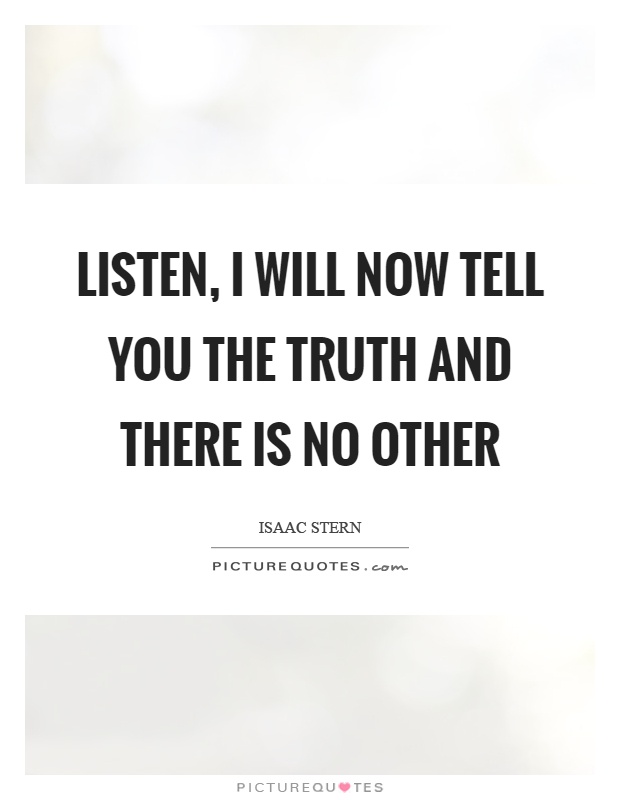 Listen, I will now tell you the truth and there is no other Picture Quote #1