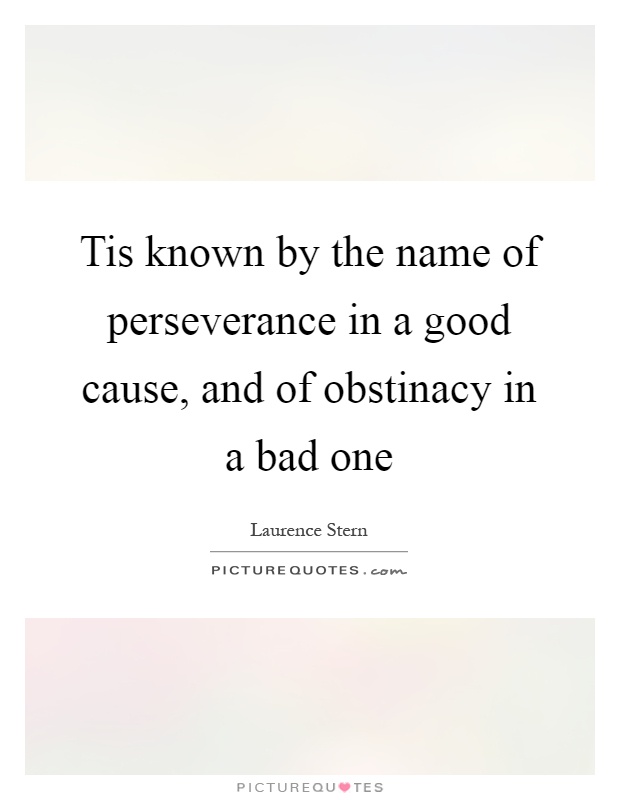 Tis known by the name of perseverance in a good cause, and of obstinacy in a bad one Picture Quote #1