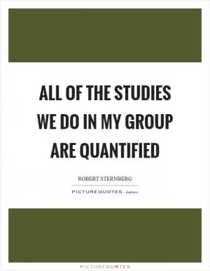 All of the studies we do in my group are quantified Picture Quote #1