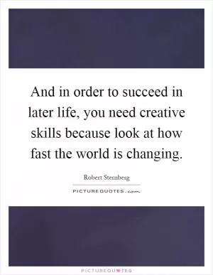 And in order to succeed in later life, you need creative skills because look at how fast the world is changing Picture Quote #1